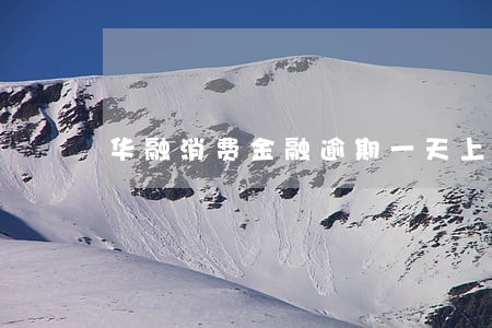 华融消费金融逾期一天上征信吗 华融消费金融逾期一天上征信吗