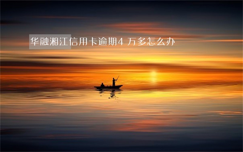 华融湘江信用卡逾期4万多怎么办