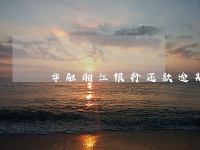 华融湘江银行还款逾期12小时 华融湘江银行还款逾期12小时
