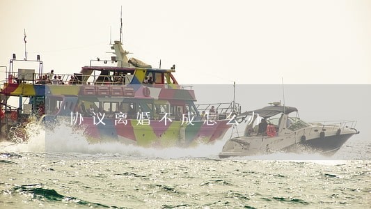 协议离婚不成怎么办 协议离婚不成怎么办