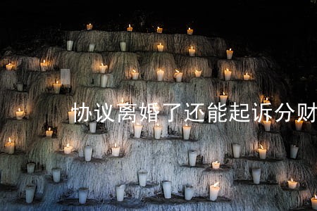 协议离婚了还能起诉分财产吗 协议离婚了还能起诉分财产吗