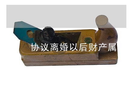 协议离婚以后财产属于谁 协议离婚以后财产属于谁