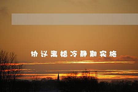 协议离婚冷静期实施 协议离婚冷静期实施