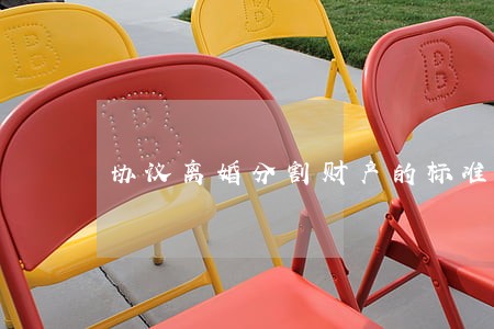 协议离婚分割财产的标准 协议离婚分割财产的标准