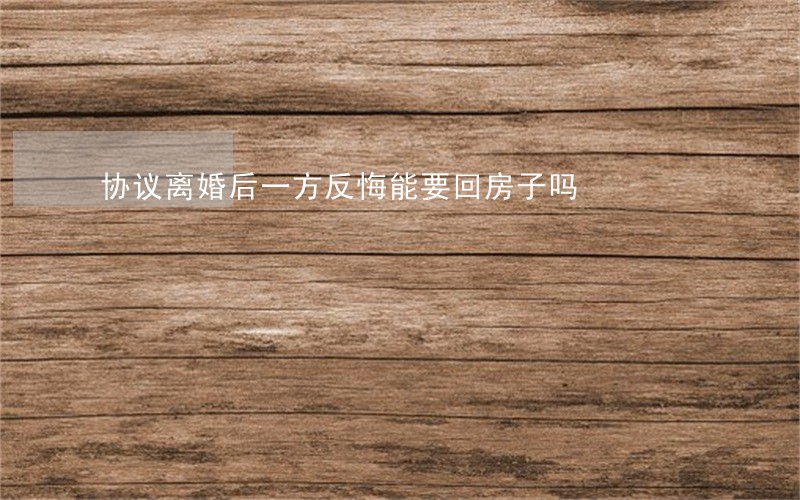 协议离婚后一方反悔能要回房子吗 协议离婚后一方反悔能要回房子吗