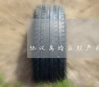 协议离婚后财产再分割 协议离婚后财产再分割