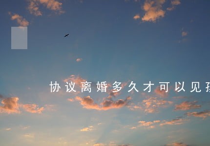协议离婚多久才可以见孩子 协议离婚多久才可以见孩子