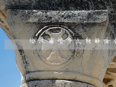 协议离婚多久能解除合同 协议离婚多久能解除合同