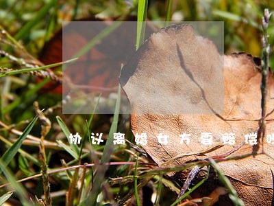 协议离婚女方要赔偿吗 协议离婚女方要赔偿吗