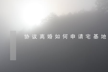 协议离婚如何申请宅基地 协议离婚如何申请宅基地