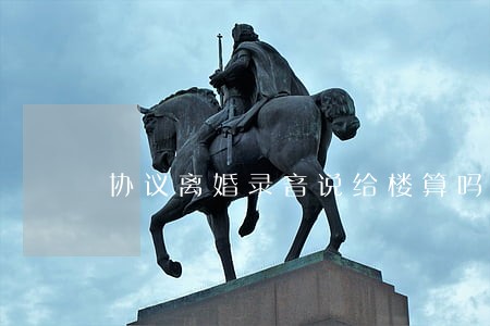 协议离婚录音说给楼算吗 协议离婚录音说给楼算吗