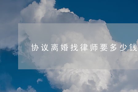 协议离婚找律师要多少钱 协议离婚找律师要多少钱