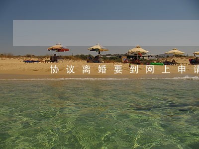 协议离婚要到网上申请吗 协议离婚要到网上申请吗