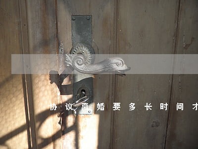 协议离婚要多长时间才能办 协议离婚要多长时间才能办