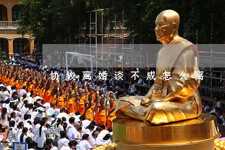 协议离婚谈不成怎么离 协议离婚谈不成怎么离