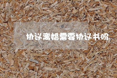 协议离婚需要协议书吗 协议离婚需要协议书吗