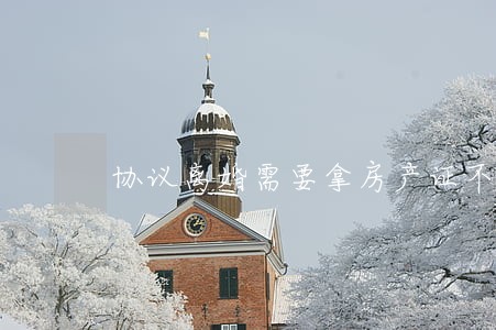 协议离婚需要拿房产证不 协议离婚需要拿房产证不
