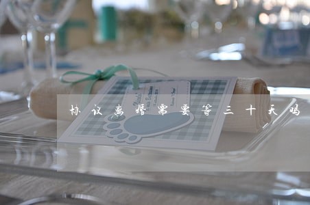 协议离婚需要等三十天吗 协议离婚需要等三十天吗