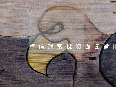 卓信财富投资返还逾期 卓信财富投资返还逾期