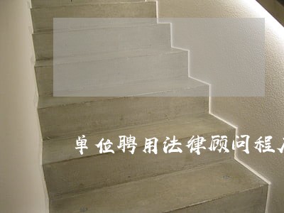 单位聘用法律顾问程序 单位聘用法律顾问程序
