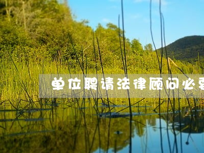 单位聘请法律顾问必要性 单位聘请法律顾问必要性