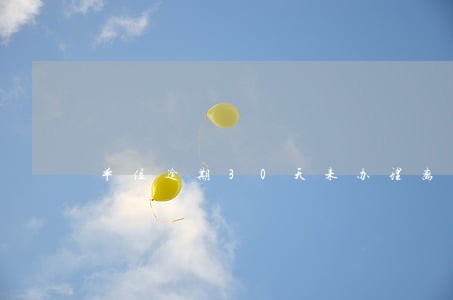 单位逾期30天未办理离职 单位逾期30天未办理离职