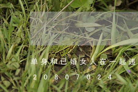 单身和已婚女人在一起违法吗/2023020807024 单身和已婚女人在一起违法吗/2023020807024