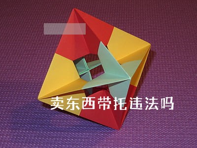 卖东西带托违法吗 卖东西带托违法吗