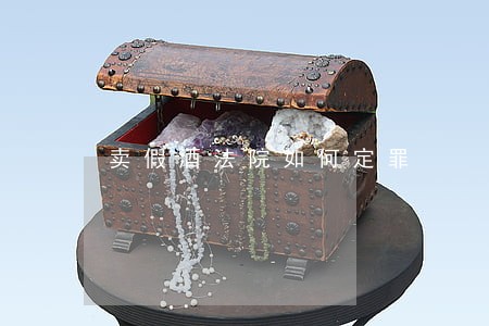 卖假酒法院如何定罪 卖假酒法院如何定罪