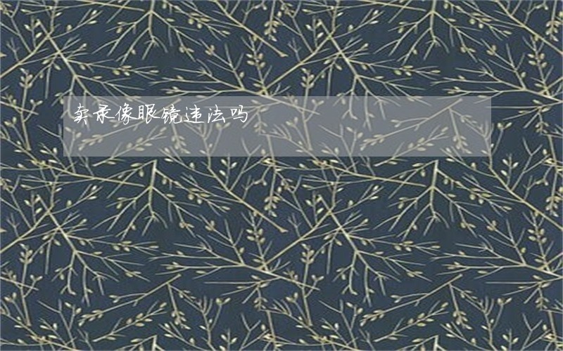 卖录像眼镜违法吗