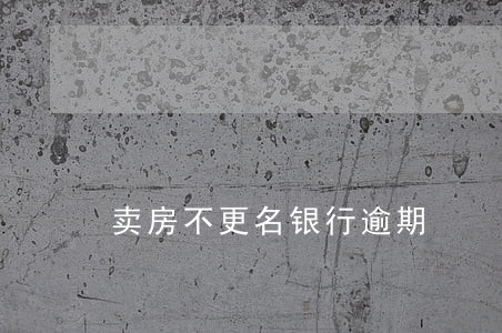 卖房不更名银行逾期 卖房不更名银行逾期