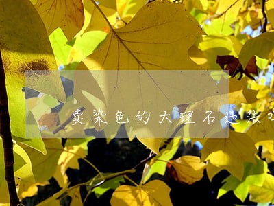 卖染色的大理石违法吗 卖染色的大理石违法吗