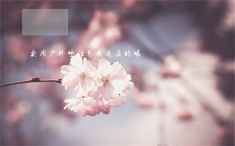 卖用户外呼信息是违法的吗 卖用户外呼信息是违法的吗