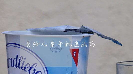 卖给儿童手机违法吗 卖给儿童手机违法吗