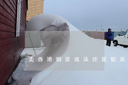 卖香港烟是违法还是犯法 卖香港烟是违法还是犯法
