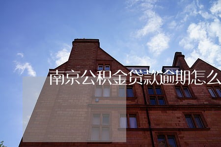 南京公积金贷款逾期怎么办 南京公积金贷款逾期怎么办