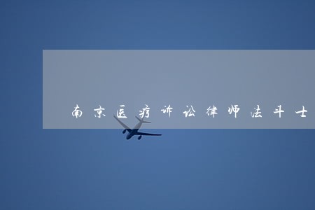 南京医疗诉讼律师法斗士 南京医疗诉讼律师法斗士