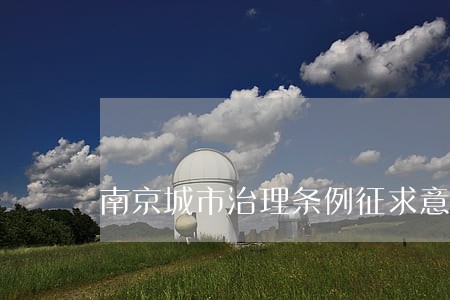 南京城市治理条例征求意见 南京城市治理条例征求意见