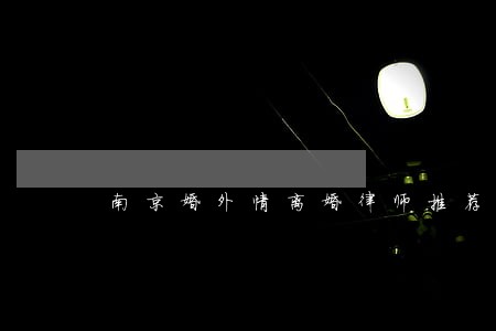 南京婚外情离婚律师推荐 南京婚外情离婚律师推荐