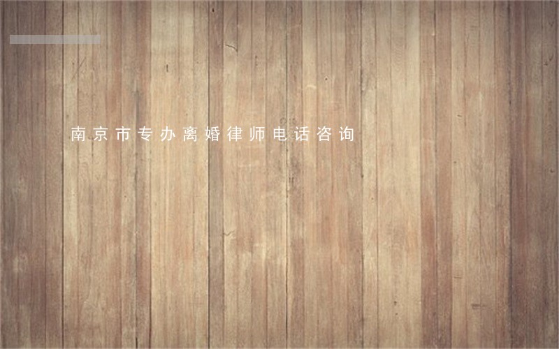 南京市专办离婚律师电话咨询 南京市专办离婚律师电话咨询