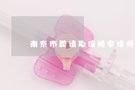 南京市聘请取保候审律师如何委托 南京市聘请取保候审律师如何委托