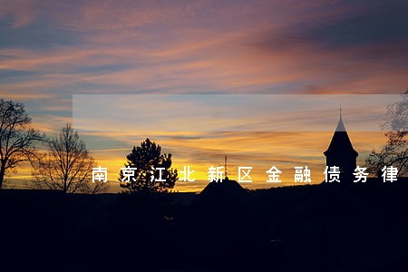 南京江北新区金融债务律师 南京江北新区金融债务律师