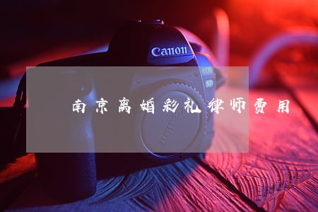 南京离婚彩礼律师费用 南京离婚彩礼律师费用