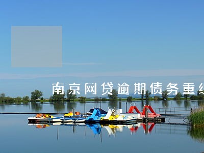 南京网贷逾期债务重组怎么协商 南京网贷逾期债务重组怎么协商