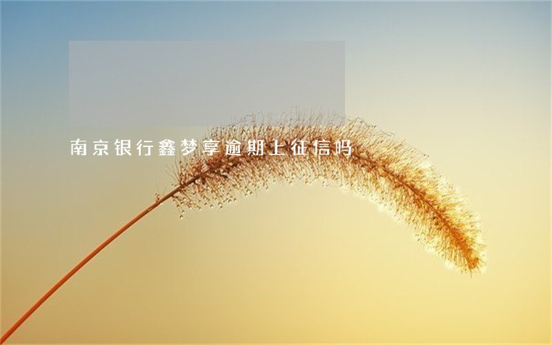 南京银行鑫梦享逾期上征信吗 南京银行鑫梦享逾期上征信吗