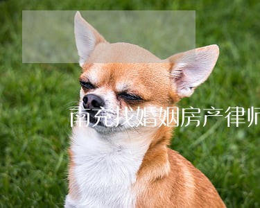 南充找婚姻房产律师 南充找婚姻房产律师
