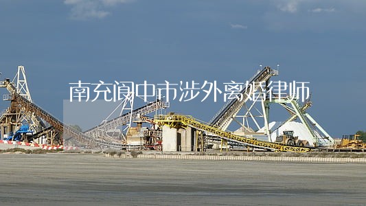南充阆中市涉外离婚律师 南充阆中市涉外离婚律师