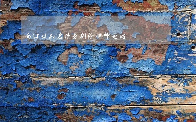 南口镇知名债务纠纷律师电话 南口镇知名债务纠纷律师电话