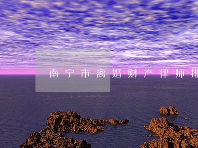南宁市离婚财产律师排名 南宁市离婚财产律师排名
