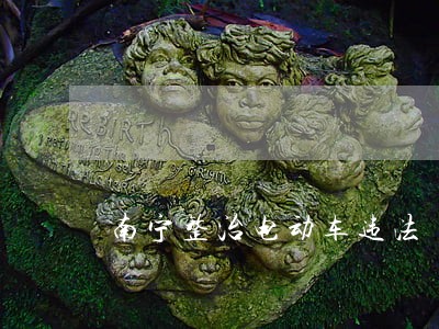 南宁整治电动车违法 南宁整治电动车违法